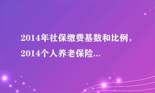 2014年社保缴费基数和比例，2014个人养老保险缴纳比例是多少