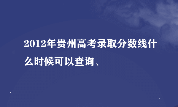 2012年贵州高考录取分数线什么时候可以查询、