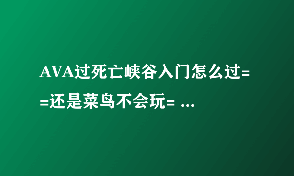 AVA过死亡峡谷入门怎么过= =还是菜鸟不会玩= = 一般过了会刷出点什么？