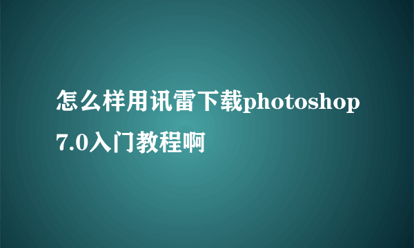 怎么样用讯雷下载photoshop7.0入门教程啊