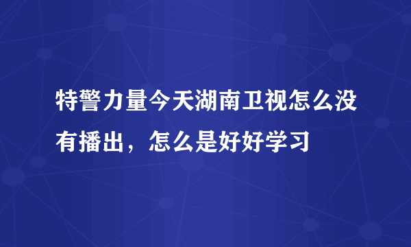 特警力量今天湖南卫视怎么没有播出，怎么是好好学习