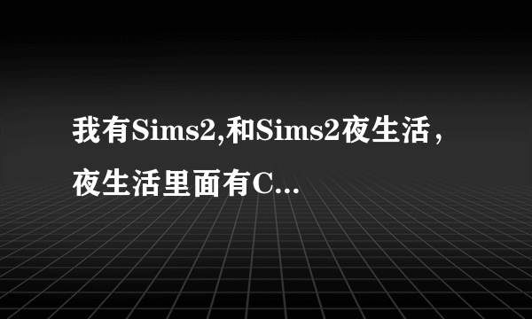 我有Sims2,和Sims2夜生活，夜生活里面有CD1和CD2，说是要在Sims2安装了的基础上才可以安装夜生活。