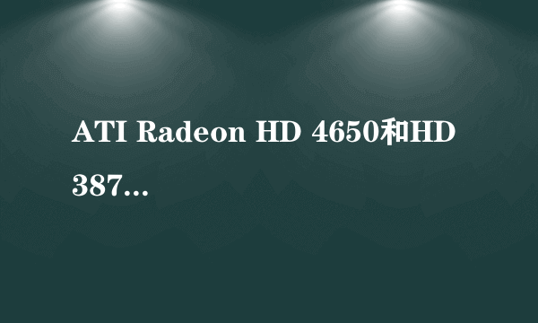 ATI Radeon HD 4650和HD 3870比那个好