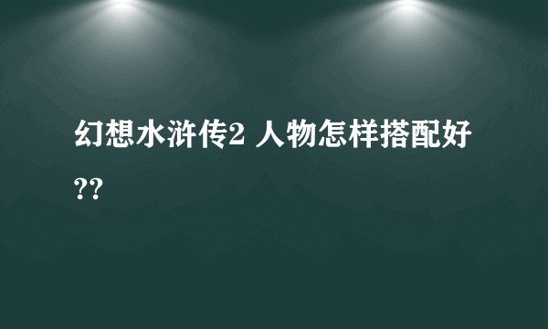 幻想水浒传2 人物怎样搭配好??