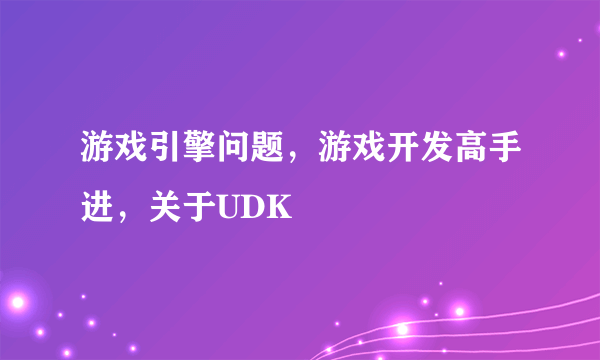 游戏引擎问题，游戏开发高手进，关于UDK