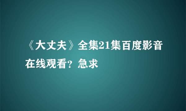 《大丈夫》全集21集百度影音在线观看？急求