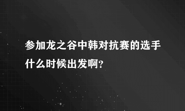 参加龙之谷中韩对抗赛的选手什么时候出发啊？