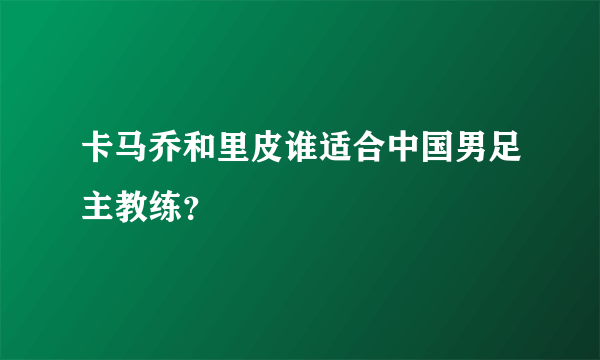 卡马乔和里皮谁适合中国男足主教练？