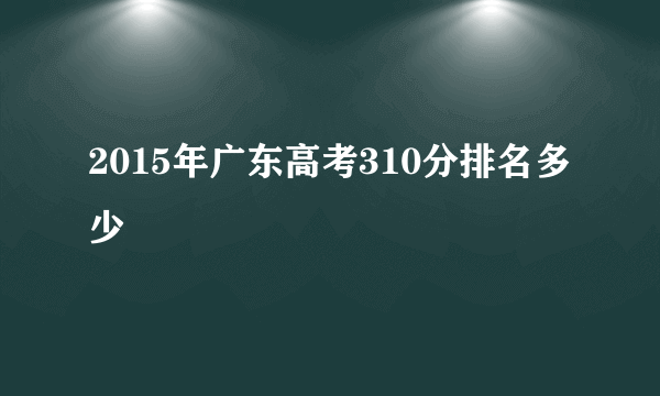 2015年广东高考310分排名多少