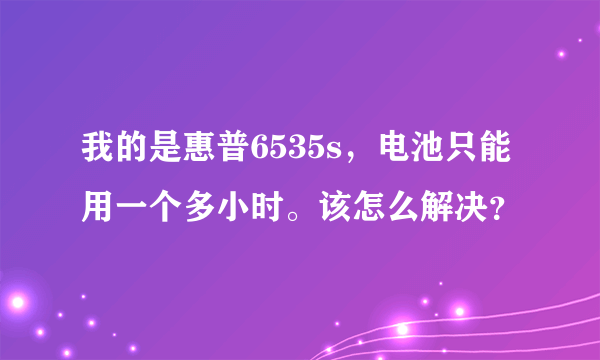 我的是惠普6535s，电池只能用一个多小时。该怎么解决？