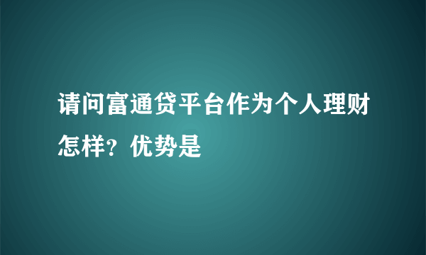 请问富通贷平台作为个人理财怎样？优势是