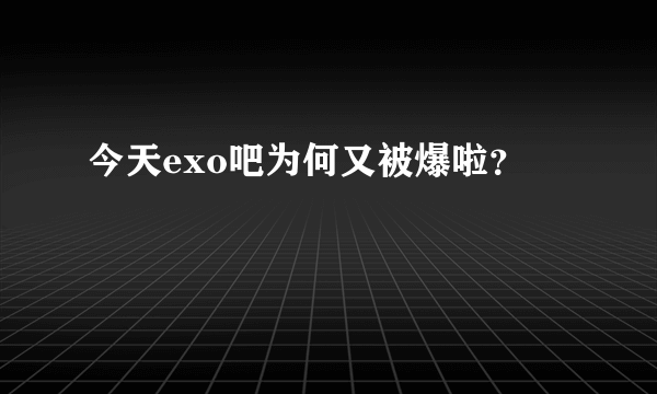 今天exo吧为何又被爆啦？