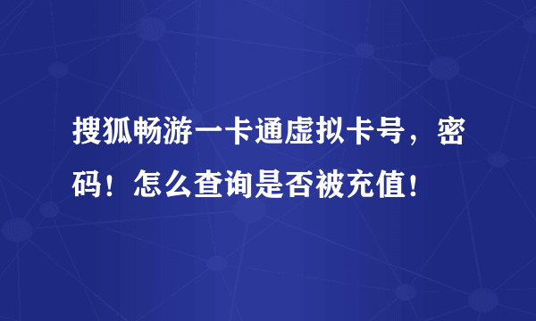 搜狐畅游一卡通虚拟卡号，密码！怎么查询是否被充值！