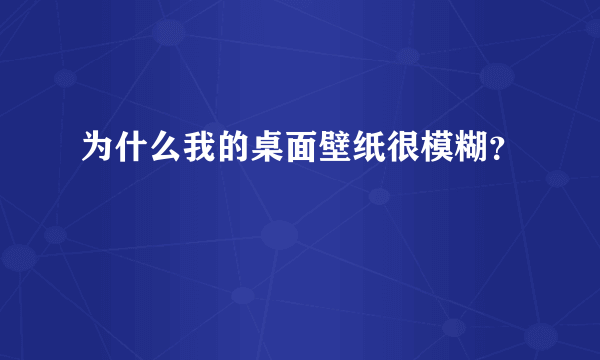 为什么我的桌面壁纸很模糊？