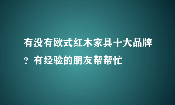 有没有欧式红木家具十大品牌？有经验的朋友帮帮忙