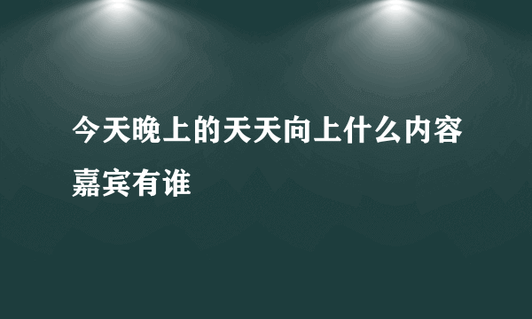 今天晚上的天天向上什么内容嘉宾有谁