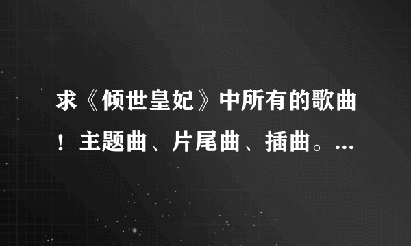 求《倾世皇妃》中所有的歌曲！主题曲、片尾曲、插曲。最好是完整版的！