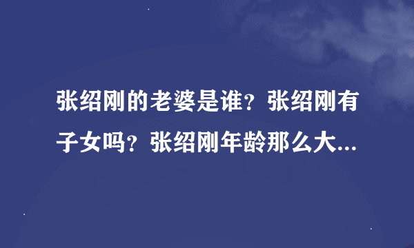 张绍刚的老婆是谁？张绍刚有子女吗？张绍刚年龄那么大了，为什么还要欺负一个24岁的女孩子的呢？