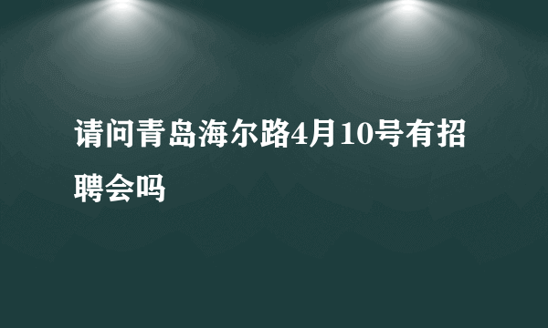 请问青岛海尔路4月10号有招聘会吗