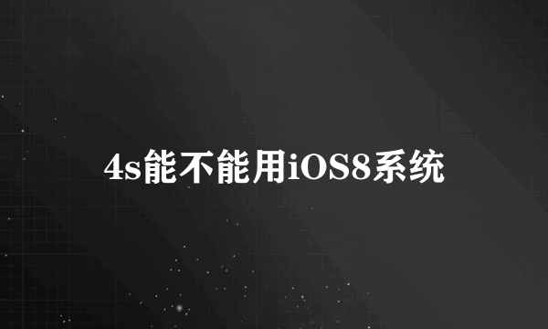 4s能不能用iOS8系统