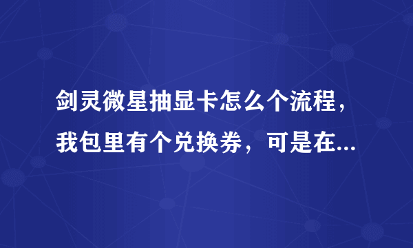 剑灵微星抽显卡怎么个流程，我包里有个兑换券，可是在官网不能抽，请问下抽奖流程是什么？