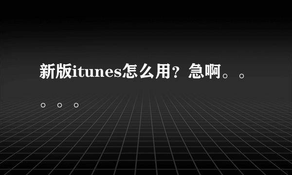 新版itunes怎么用？急啊。。。。。