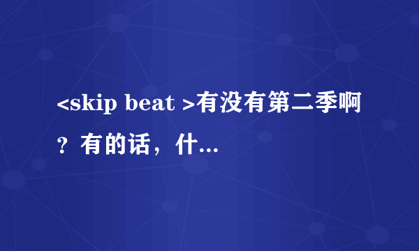 <skip beat >有没有第二季啊？有的话，什么时候放啊？