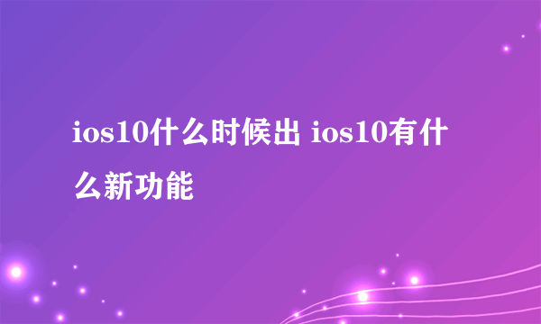 ios10什么时候出 ios10有什么新功能