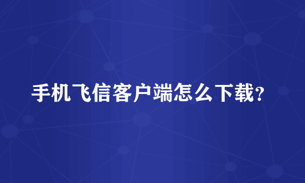 手机飞信客户端怎么下载？