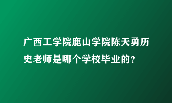 广西工学院鹿山学院陈天勇历史老师是哪个学校毕业的？