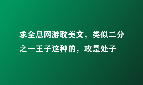 求全息网游耽美文，类似二分之一王子这种的，攻是处子