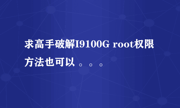 求高手破解I9100G root权限 方法也可以 。。。