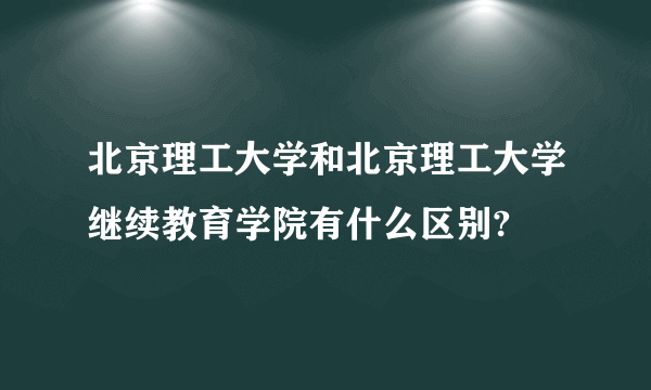 北京理工大学和北京理工大学继续教育学院有什么区别?