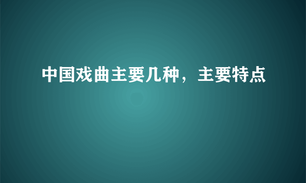 中国戏曲主要几种，主要特点