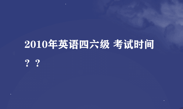 2010年英语四六级 考试时间？？