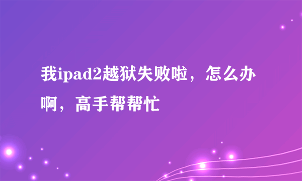 我ipad2越狱失败啦，怎么办啊，高手帮帮忙