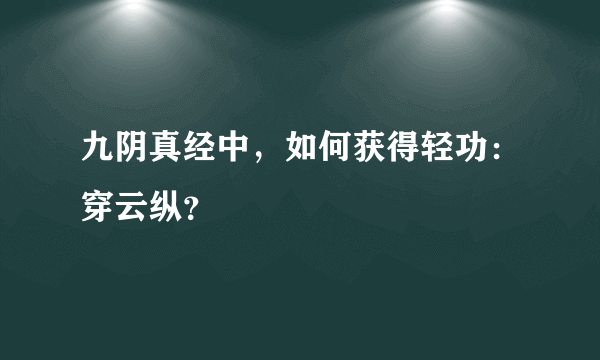 九阴真经中，如何获得轻功：穿云纵？