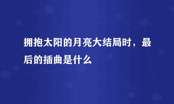 拥抱太阳的月亮大结局时，最后的插曲是什么