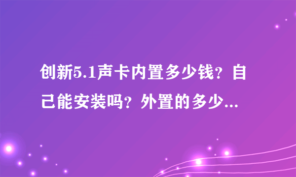 创新5.1声卡内置多少钱？自己能安装吗？外置的多少钱？普通麦克风安装创新5.1声卡音质是否变化太大？