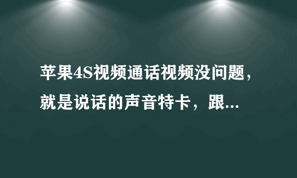 苹果4S视频通话视频没问题，就是说话的声音特卡，跟本听不清楚，打电话又没有问题，是怎么回事啊，有哪