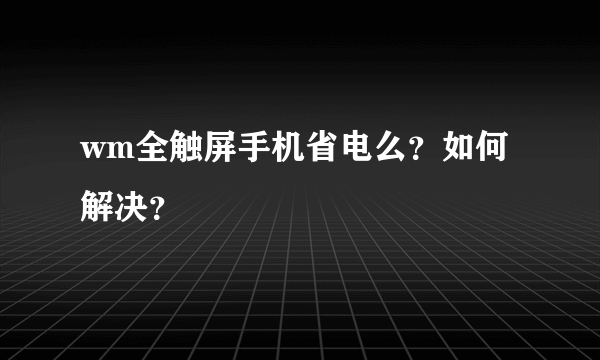 wm全触屏手机省电么？如何解决？