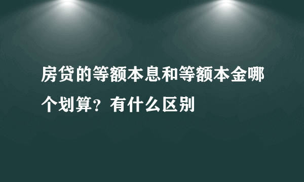 房贷的等额本息和等额本金哪个划算？有什么区别