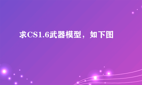 求CS1.6武器模型，如下图