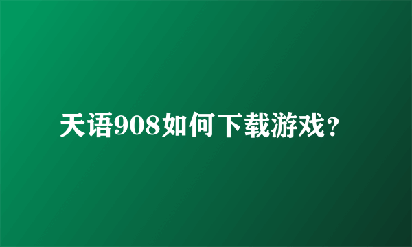 天语908如何下载游戏？