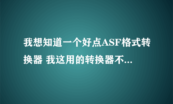 我想知道一个好点ASF格式转换器 我这用的转换器不好用,要么慢的要死,要么就不能发现要转换的文件