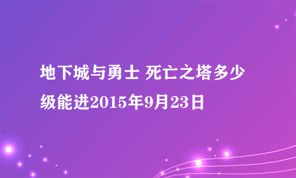 地下城与勇士 死亡之塔多少级能进2015年9月23日