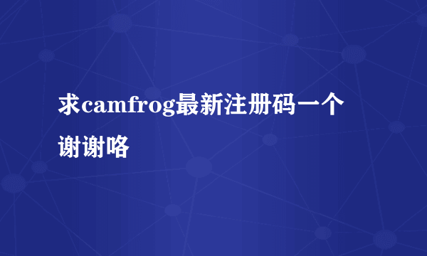 求camfrog最新注册码一个 谢谢咯