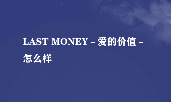 LAST MONEY～爱的价值～怎么样