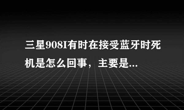 三星908I有时在接受蓝牙时死机是怎么回事，主要是摩托罗拉的机子