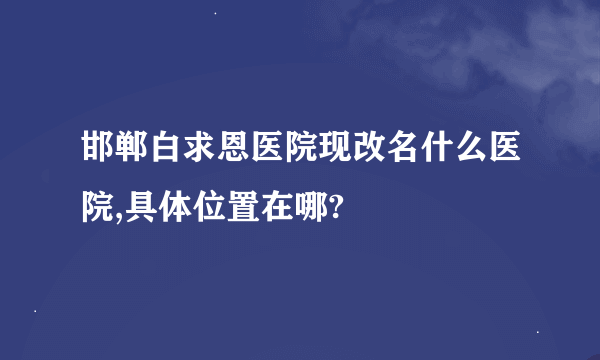 邯郸白求恩医院现改名什么医院,具体位置在哪?